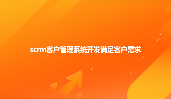 scrm客户管理系统开发满足客户需求