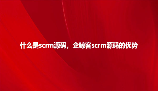 什么是scrm源码，企鲸客scrm源码的优势