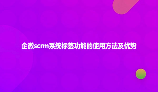 企微scrm系统标签功能的使用方法及优势
