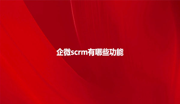 企微scrm有哪些功能？
