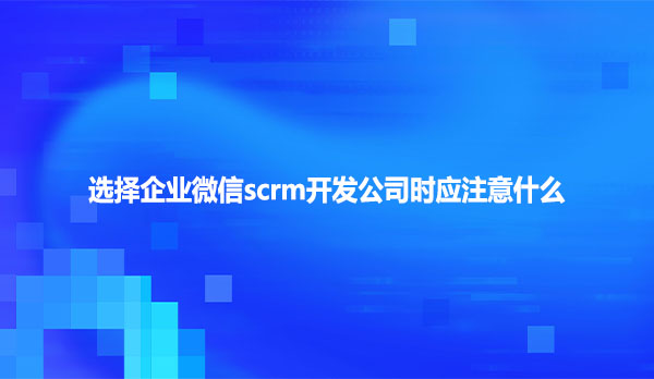选择企业微信scrm开发公司时应注意什么