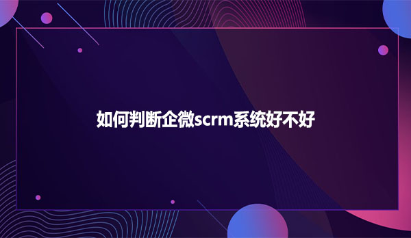 如何判断企微scrm系统好不好？