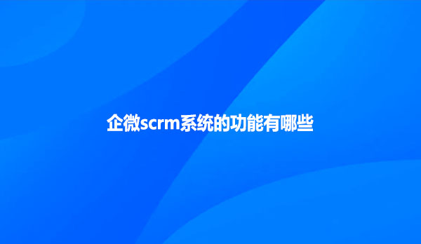 企微scrm系统的功能有哪些？
