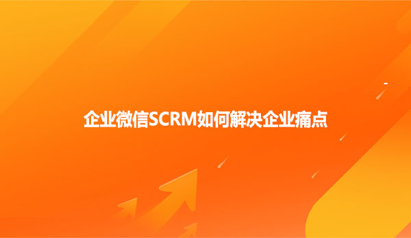 企业微信SCRM如何解决企业痛点？