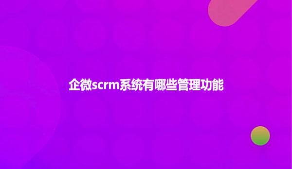 企微scrm系统有哪些管理功能？
