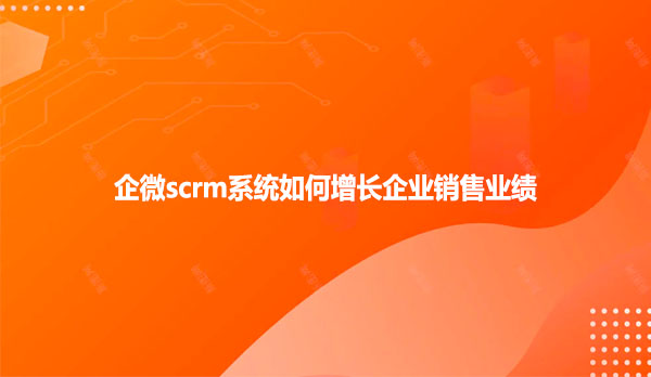 企微scrm系统如何增长企业销售业绩