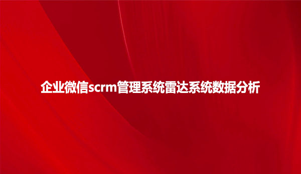 企业微信scrm管理系统雷达系统分析