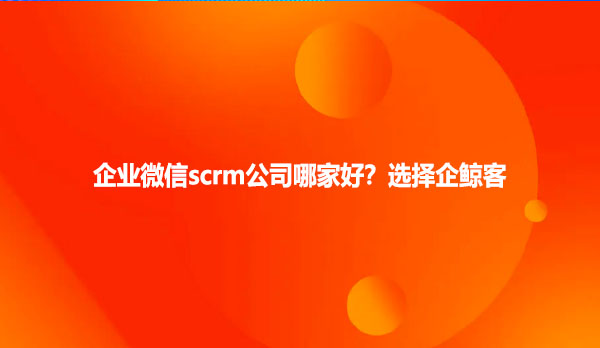 企业微信scrm公司哪家好？选择企鲸客