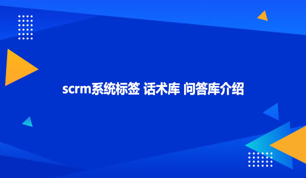 scrm系统标签 话术库 问答库介绍