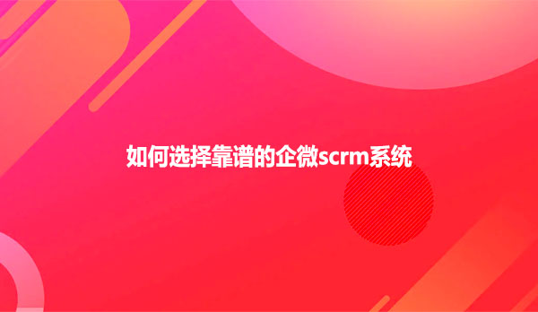 如何选择靠谱的企微scrm系统
