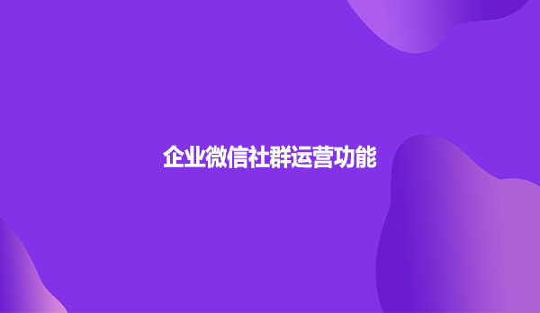企业微信社群运营功能