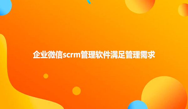 企业微信scrm管理软件满足管理需求