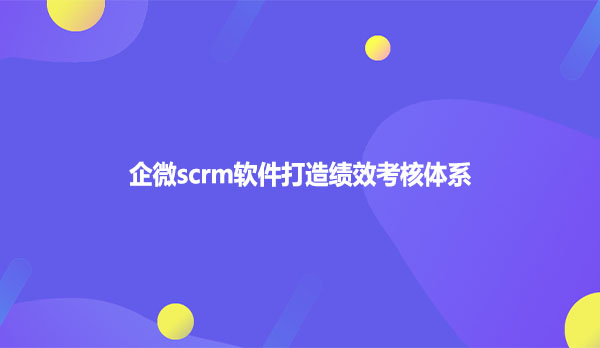 企微scrm软件打造绩效考核体系
