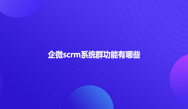 企微scrm系统群功能有哪些
