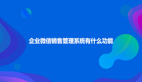 企业微信销售管理系统有什么功能