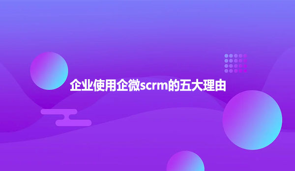 企业使用企微scrm的五大理由
