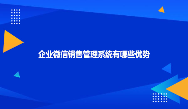 企业微信销售管理系统有哪些优势