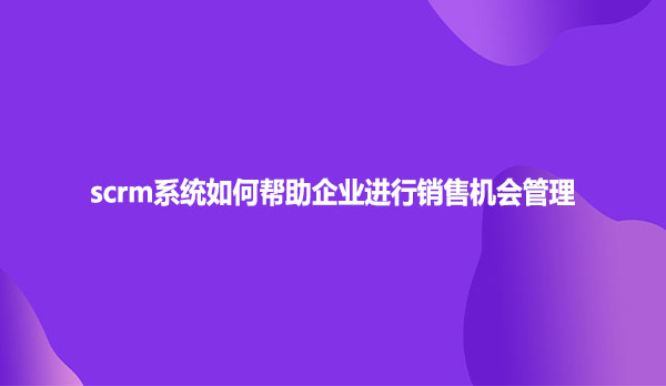 scrm系统如何帮助企业进行销售机会管理
