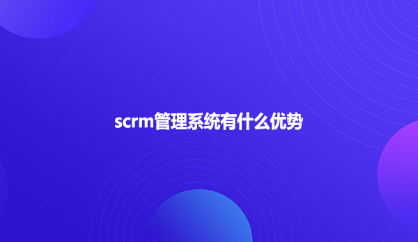 scrm管理系统有什么优势？