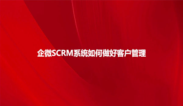 企微SCRM系统如何做好客户管理