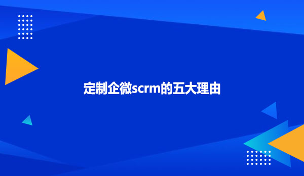 定制企微scrm的五大理由