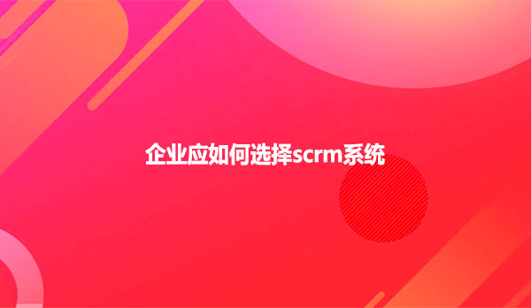 企业应如何选择scrm系统