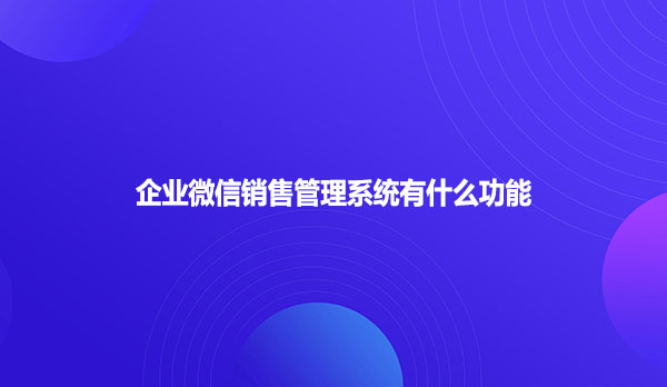 企业微信销售管理系统有什么功能？