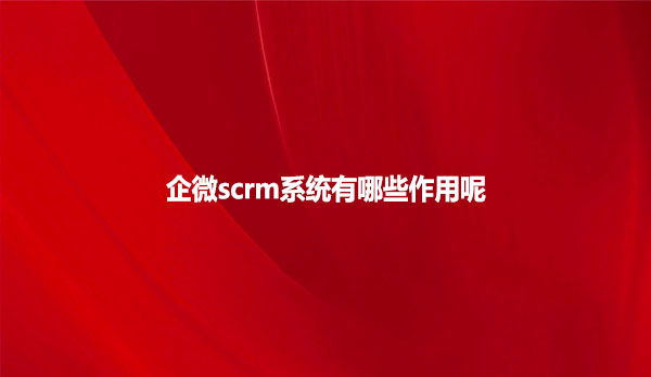 企微scrm系统有哪些作用呢