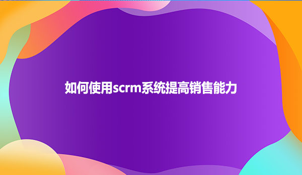 如何使用scrm系统提高销售能力