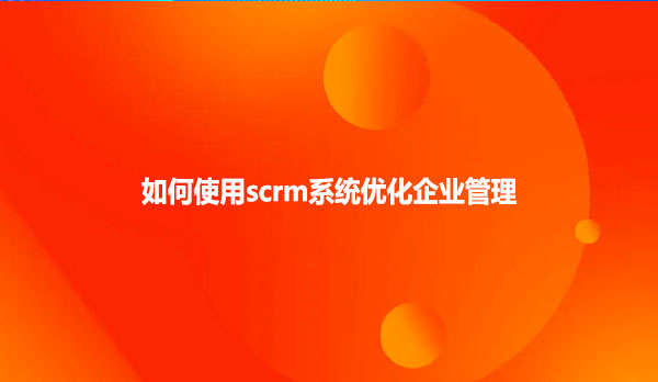 如何使用scrm系统优化企业管理