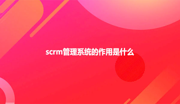 scrm管理系统的作用是什么