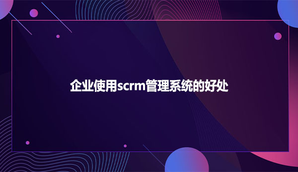 企业使用scrm管理系统的好处