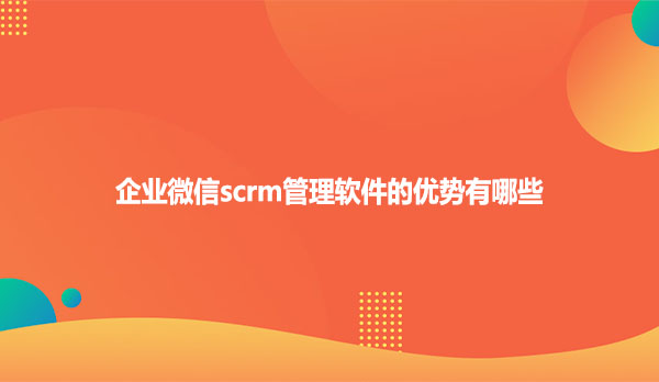 企业微信scrm管理软件的优势有哪些