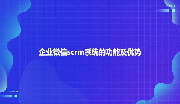 企业微信scrm系统的功能及优势