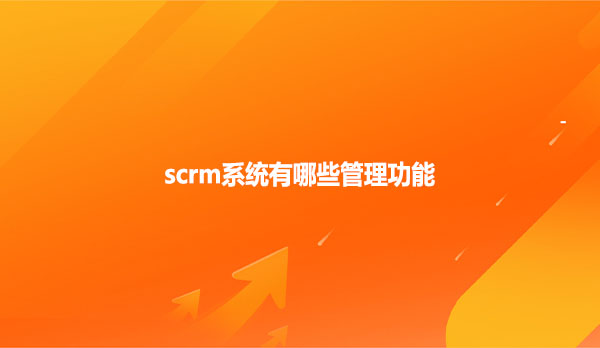 scrm系统有哪些管理功能