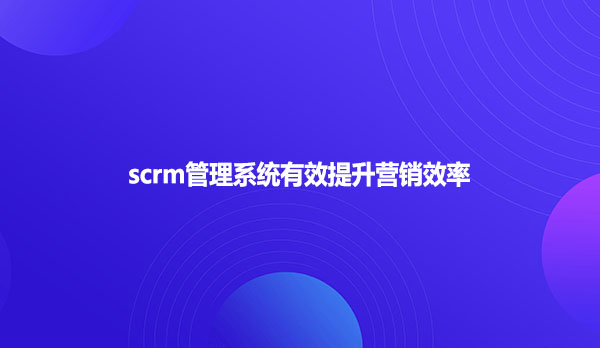 scrm管理系统有效提升营销效率