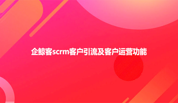 企鲸客scrm客户引流及客户运营功能