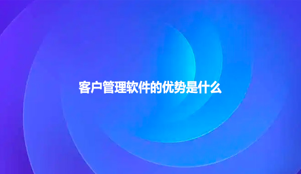 客户管理软件的优势是什么