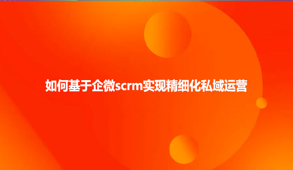 如何基于企微scrm实现精细化私域运营