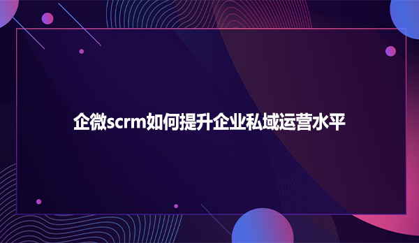 企微scrm如何提升企业私域运营水平