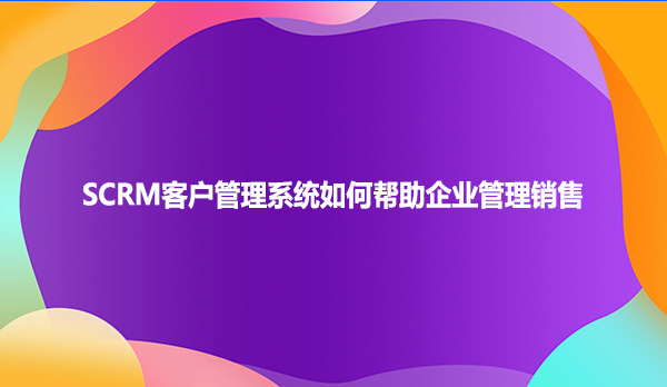 SCRM客户管理系统如何帮助企业管理销售