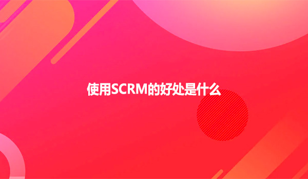 使用SCRM的好处是什么