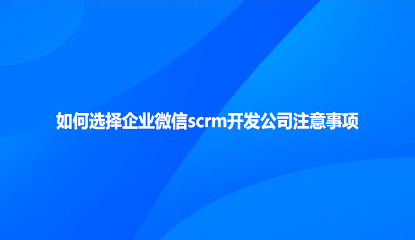 如何选择企业微信scrm开发公司注意事项