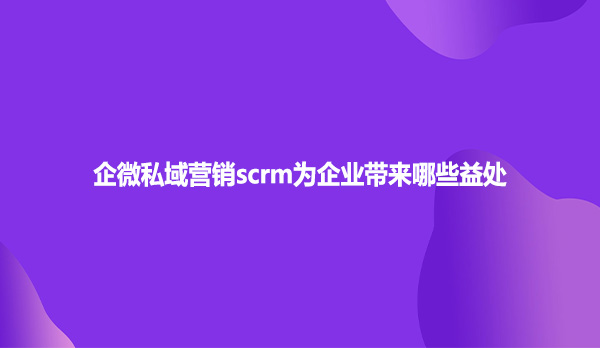 企微私域营销scrm为企业带来哪些益处