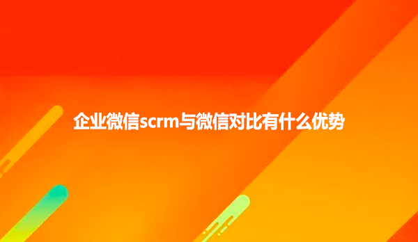 企业微信scrm与微信对比有什么优势