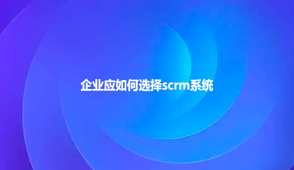 企业应如何选择scrm系统？
