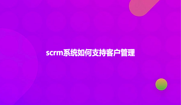 scrm系统如何支持客户管理