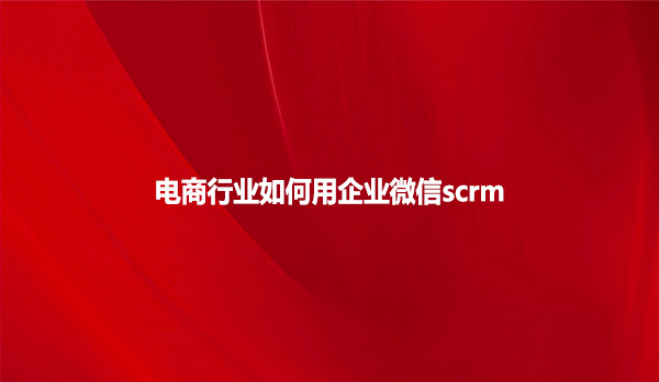 电商行业如何用企业微信scrm