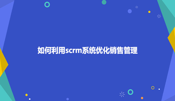 如何利用scrm系统优化销售管理