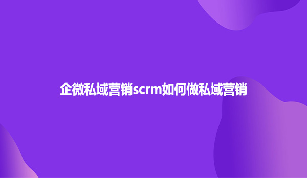 企微私域营销scrm如何做私域营销